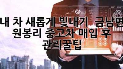 내 차, 새롭게 빛내기! ✨ 금남면 원봉리 중고차 매입 후 관리꿀팁 🚗