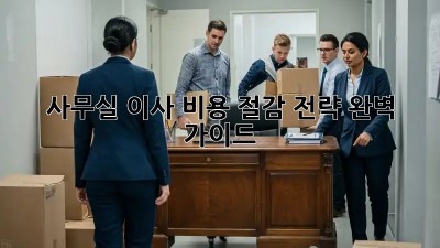 사무실 이사, 비용 절감 전략 완벽 가이드