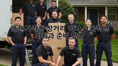 인천 가좌동 장거리 이사, 효율적인 계획과 준비 방법